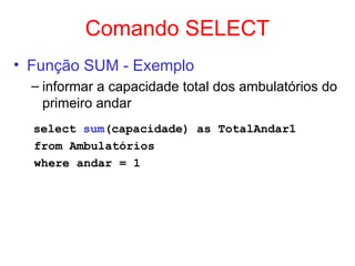 Comando SELECT
• Função SUM - Exemplo
– informar a capacidade total dos ambulatórios do
primeiro andar
select sum(capacidade) as TotalAndar1
from Ambulatórios
where andar = 1
 