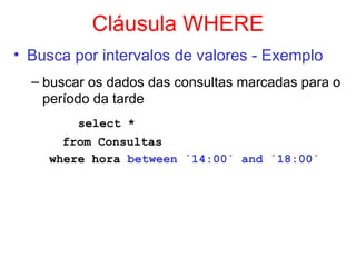 Cláusula WHERE
• Busca por intervalos de valores - Exemplo
– buscar os dados das consultas marcadas para o
período da tarde
select *
from Consultas
where hora between ´14:00´ and ´18:00´
 
