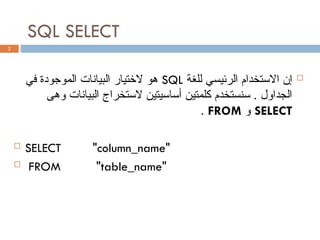 SQL SELECT
2

‫للغة‬ ‫الرئيسي‬ ‫االستخدام‬ ‫إن‬
SQL
‫في‬ ‫الموجودة‬ ‫البيانات‬ ‫الختيار‬ ‫هو‬
‫وهى‬ ‫البيانات‬ ‫الستخراج‬ ‫أساسيتين‬ ‫كلمتين‬ ‫سنستخدم‬ . ‫الجداول‬
SELECT
‫و‬
FROM
.
 SELECT "column_name"
 FROM "table_name"
 