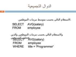 ‫التجميعية‬ ‫الدوال‬
27
‫الموظفين‬ ‫مرتبات‬ ‫متوسط‬ ‫يحسب‬ ‫التالي‬ ‫االستعالم‬.
SELECT AVG(salary)
FROM employee
‫والذين‬ ‫الموظفين‬ ‫مرتبات‬ ‫يحسب‬ ‫التالي‬ ‫واالستعالم‬
‫كمبرمجين‬ ‫يعملون‬.
SELECT AVG(salary)
FROM employee
WHERE title = 'Programmer'
 
