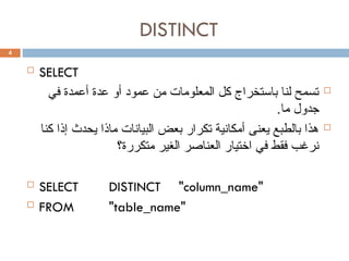 DISTINCT
 SELECT

‫في‬ ‫أعمدة‬ ‫عدة‬ ‫أو‬ ‫عمود‬ ‫من‬ ‫المعلومات‬ ‫كل‬ ‫باستخراج‬ ‫لنا‬ ‫تسمح‬
.‫ما‬ ‫جدول‬

‫كنا‬ ‫إذا‬ ‫يحدث‬ ‫ماذا‬ ‫البيانات‬ ‫بعض‬ ‫تكرار‬ ‫أمكانية‬ ‫يعنى‬ ‫بالطبع‬ ‫هذا‬
‫متكررة؟‬ ‫الغير‬ ‫العناصر‬ ‫اختيار‬ ‫في‬ ‫فقط‬ ‫نرغب‬
 SELECT DISTINCT "column_name"
 FROM "table_name"
4
 