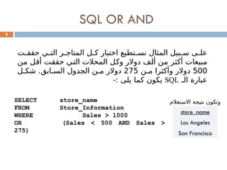 SQL OR AND
8
‫ت‬0
0‫حقق‬ ‫ي‬0
0‫الت‬ ‫ر‬0
0‫المتاج‬ ‫ل‬0
0‫ك‬ ‫اختيار‬ ‫تطيع‬0
0‫نس‬ ‫المثال‬ ‫بيل‬0
0‫س‬ ‫ى‬0
0‫عل‬
‫ن‬0
‫م‬ ‫ل‬0
‫ق‬‫أ‬ ‫ت‬0
‫ق‬‫حق‬ ‫ي‬0
‫ت‬‫ال‬ ‫المحالت‬ ‫ل‬0
‫ك‬‫و‬ ‫دوالر‬ ‫ف‬0
‫ل‬‫أ‬ ‫ن‬0
‫م‬ ‫ر‬0
‫ث‬‫أك‬ ‫بيعات‬0
‫م‬
500
‫ن‬0‫م‬ ‫وأكثرا‬ ‫دوالر‬
275
‫ل‬0‫شك‬ .‫ابق‬0‫الس‬ ‫الجدول‬ ‫ن‬0‫م‬ ‫دوالر‬
‫الـ‬ ‫عبارة‬
SQL
-: ‫يلى‬ ‫كما‬ ‫يكون‬
SELECT store_name
FROM Store_Information
WHERE Sales > 1000
OR (Sales < 500 AND Sales >
275)
‫االستعالم‬ ‫نتيجة‬ ‫وتكون‬
store_name
Los Angeles
San Francisco
 