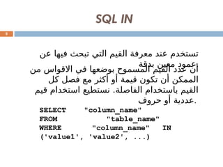 SQL IN
9
‫عن‬ ‫فيها‬ ‫تبحث‬ ‫التي‬ ‫القيم‬ ‫معرفة‬ ‫عند‬ ‫تستخدم‬
‫بدقة‬ ‫معين‬ ‫عمود‬.
‫من‬ ‫االقواس‬ ‫في‬ ‫بوضعها‬ ‫المسموح‬ ‫القيم‬ ‫عدد‬ ‫أن‬
‫كل‬ ‫فصل‬ ‫مع‬ ‫أكثر‬ ‫أو‬ ‫قيمة‬ ‫تكون‬ ‫أن‬ ‫الممكن‬
‫قيم‬ ‫استخدام‬ ‫نستطيع‬ .‫الفاصلة‬ ‫باستخدام‬ ‫القيم‬
‫حروف‬ ‫أو‬ ‫عددية‬.
SELECT "column_name"
FROM "table_name"
WHERE "column_name" IN
('value1', 'value2', ...)
 