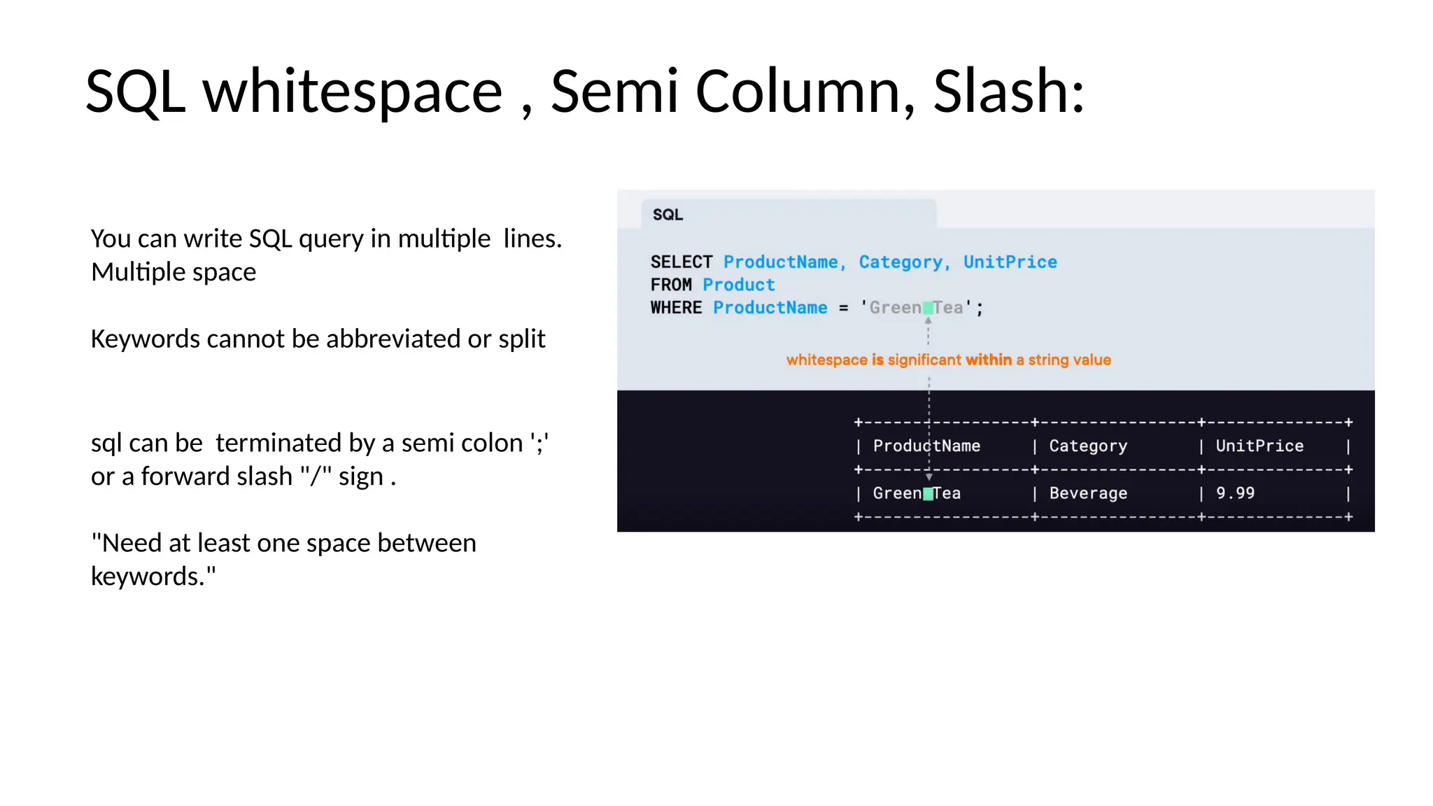 You can write SQL query in multiple lines. Multiple space Keywords cannot be abbreviated or split SQL whitespace , Semi Column, Slash: sql can be terminated by a semi colon ';' or a forward slash "/" sign . "Need at least one space between keywords." 