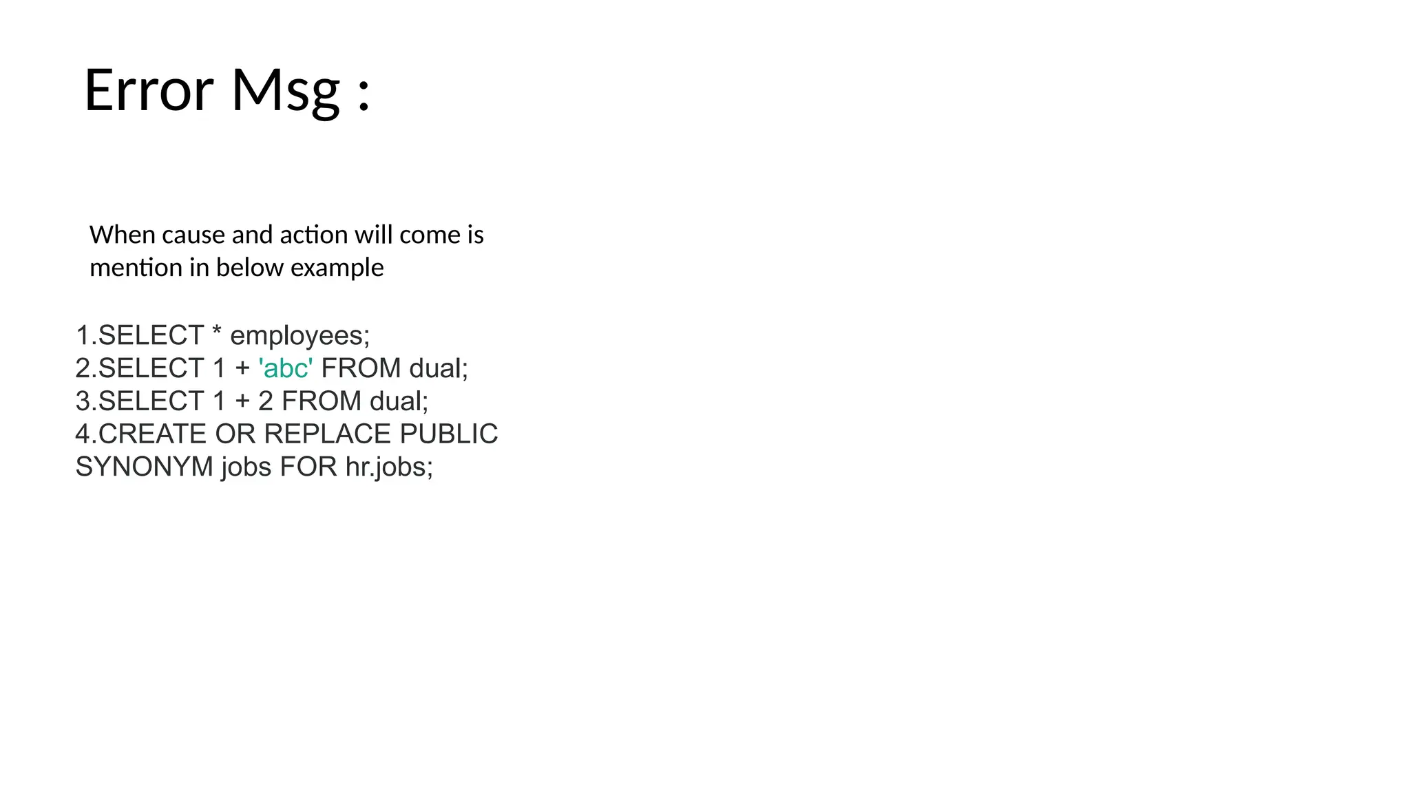 When cause and action will come is mention in below example Error Msg : 1.SELECT * employees; 2.SELECT 1 + 'abc' FROM dual; 3.SELECT 1 + 2 FROM dual; 4.CREATE OR REPLACE PUBLIC SYNONYM jobs FOR hr.jobs; 
