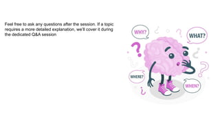 Feel free to ask any questions after the session. If a topic
requires a more detailed explanation, we’ll cover it during
the dedicated Q&A session
 