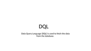 DQL
Data Query Language (DQL) is used to fetch the data
from the database.
 