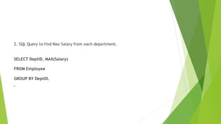 2. SQL Query to find Max Salary from each department.
SELECT DeptID, MAX(Salary)
FROM Employee
GROUP BY DeptID.

 