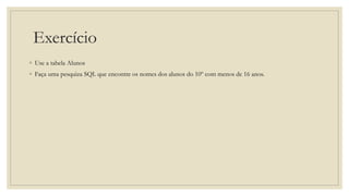 Exercício
◦ Use a tabela Alunos
◦ Faça uma pesquiza SQL que encontre os nomes dos alunos do 10º com menos de 16 anos.
 