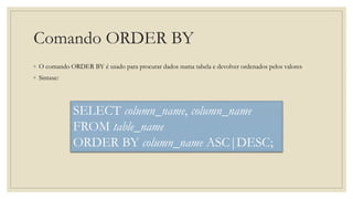 Comando ORDER BY
◦ O comando ORDER BY é usado para procurar dados numa tabela e devolver ordenados pelos valores
◦ Sintaxe:
SELECT column_name, column_name
FROM table_name
ORDER BY column_name ASC|DESC;
 
