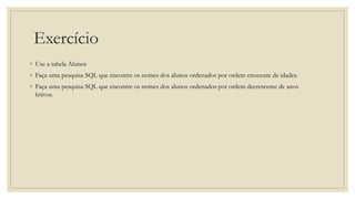 Exercício
◦ Use a tabela Alunos
◦ Faça uma pesquisa SQL que encontre os nomes dos alunos ordenados por ordem crescente de idades.
◦ Faça uma pesquisa SQL que encontre os nomes dos alunos ordenados por ordem decrescente de anos
letivos.
 