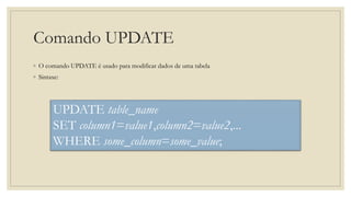 Comando UPDATE
◦ O comando UPDATE é usado para modificar dados de uma tabela
◦ Sintaxe:
UPDATE table_name
SET column1=value1,column2=value2,...
WHERE some_column=some_value;
 
