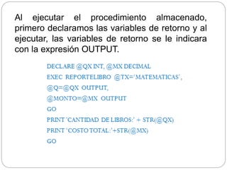 Al ejecutar el procedimiento almacenado,
primero declaramos las variables de retorno y al
ejecutar, las variables de retorno se le indicara
con la expresión OUTPUT.
 