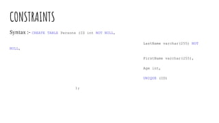 CONSTRAINTS
Syntax :- CREATE TABLE Persons (ID int NOT NULL,
LastName varchar(255) NOT
NULL,
FirstName varchar(255),
Age int,
UNIQUE (ID)
);
 
