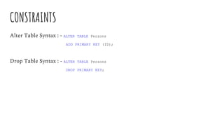 CONSTRAINTS
Alter Table Syntax : - ALTER TABLE Persons
ADD PRIMARY KEY (ID);
Drop Table Syntax : - ALTER TABLE Persons
DROP PRIMARY KEY;
 