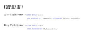 CONSTRAINTS
Alter Table Syntax : - ALTER TABLE Orders
ADD FOREIGN KEY (PersonID) REFERENCES Persons(PersonID);
Drop Table Syntax : - ALTER TABLE Orders
DROP FOREIGN KEY FK_PersonOrder;
 