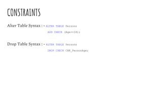 CONSTRAINTS
Alter Table Syntax : - ALTER TABLE Persons
ADD CHECK (Age>=18);
Drop Table Syntax : - ALTER TABLE Persons
DROP CHECK CHK_PersonAge;
 