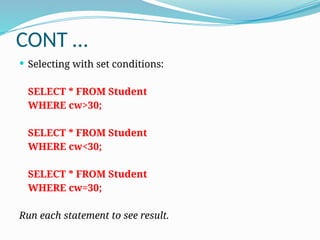CONT …
 Selecting with set conditions:
SELECT * FROM Student
WHERE cw>30;
SELECT * FROM Student
WHERE cw<30;
SELECT * FROM Student
WHERE cw=30;
Run each statement to see result.
 
