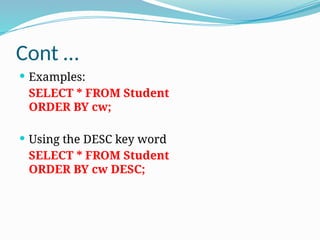 Cont …
 Examples:
SELECT * FROM Student
ORDER BY cw;
 Using the DESC key word
SELECT * FROM Student
ORDER BY cw DESC;
 