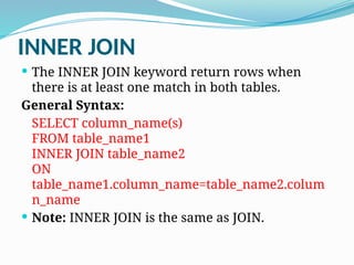INNER JOIN
 The INNER JOIN keyword return rows when
there is at least one match in both tables.
General Syntax:
SELECT column_name(s)
FROM table_name1
INNER JOIN table_name2
ON
table_name1.column_name=table_name2.colum
n_name
 Note: INNER JOIN is the same as JOIN.
 