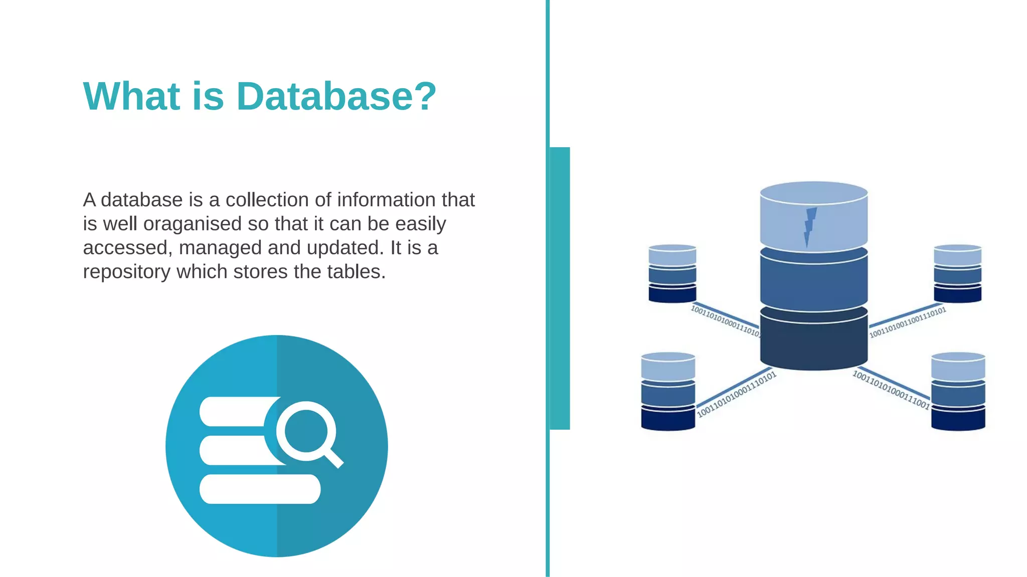 What is Database?
A database is a collection of information that
is well oraganised so that it can be easily
accessed, managed and updated. It is a
repository which stores the tables.
 
