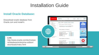 Installation Guide
Install Oracle Database:
Dowanload oracle database from
Oracle.com and install it.
Link:
http://www.oracle.com/technetwo
rk/database/enterprise-edition/
downloads/index.html
 