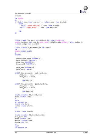 FOR UPDATE
AS
IF (Select nome from Inserted) <> (Select nome from Deleted)
BEGIN
SELECT 'DADOS ANTIGOS: ', nome FROM DELETED
SELECT 'DADOS NOVOS: ', nome FROM INSERTED
END
GO
Create Trigger tru_audit on Atendente for insert,update as
update Atendente set usuario=suser_name(),dataAlterado=getdate() where codigo in
(select codigo from inserted);
CREATE TRIGGER TR_ATENDENTE_LOG ON cliente
FOR
UPDATE,INSERT,DELETE
AS
DECLARE
@value_type_query VARCHAR(10),
@cod_atendente INTEGER ,
@new_nome VARCHAR(50),
@new_email VARCHAR(50),
@old_nome VARCHAR(50),
@old_email CHAR(1);
SELECT @Cod_atendente = cod_atendente,
@old_nome = nome,
@old_email = email,
FROM DELETED
SELECT @Cod_atendente = @cod_atendente,
@new_nome = nome,
@new_email = email,
FROM INSERTED
Create procedure PS_Insert_curso
@nome varchar (100)
as
begin
set nocount on
insert into Curso
(nome) values (@nome)
end
select * from Usuario
Create procedure PS_Insert_Usuario1
@cod_curso int,
@nome varchar (100),
@email varchar (100),
@senha char (25)
as
begin
set nocount on
 