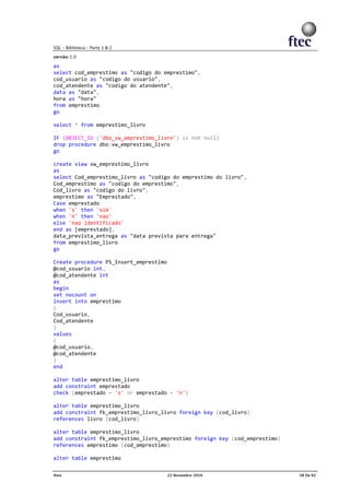 as
select cod_emprestimo as "codigo do emprestimo",
cod_usuario as "codigo do usuario",
cod_atendente as "codigo do atendente",
data as "data",
hora as "hora"
from emprestimo
go
select * from emprestimo_livro
IF (OBJECT_ID ('dbo_vw_emprestimo_livro') is not null)
drop procedure dbo.vw_emprestimo_livro
go
create view vw_emprestimo_livro
as
select Cod_emprestimo_livro as "codigo do emprestimo do livro",
Cod_emprestimo as "codigo do emprestimo",
Cod_livro as "codigo do livro",
emprestimo as "Emprestado",
Case emprestado
when 's' then 'sim'
when 'n' then 'nao'
else 'nao identificado'
end as [emprestado],
data_prevista_entrega as "data prevista para entrega"
from emprestimo_livro
go
Create procedure PS_Insert_emprestimo
@cod_usuario int,
@cod_atendente int
as
begin
set nocount on
insert into emprestimo
(
Cod_usuario,
Cod_atendente
)
values
(
@cod_usuario,
@cod_atendente
)
end
alter table emprestimo_livro
add constraint emprestado
check (emprestado = 's' or emprestado = 'n')
alter table emprestimo_livro
add constraint fk_emprestimo_livro_livro foreign key (cod_livro)
references livro (cod_livro)
alter table emprestimo_livro
add constraint fk_emprestimo_livro_emprestimo foreign key (cod_emprestimo)
references emprestimo (cod_emprestimo)
alter table emprestimo
 