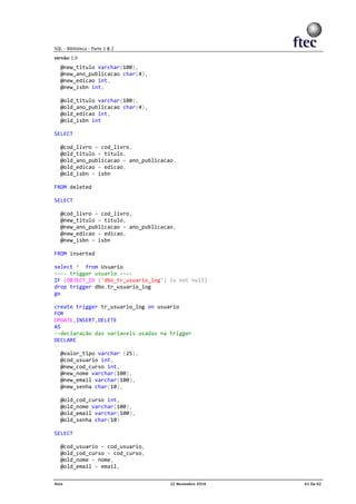 @new_titulo varchar(100),
@new_ano_publicacao char(4),
@new_edicao int,
@new_isbn int,
@old_titulo varchar(100),
@old_ano_publicacao char(4),
@old_edicao int,
@old_isbn int
SELECT
@cod_livro = cod_livro,
@old_titulo = titulo,
@old_ano_publicacao = ano_publicacao,
@old_edicao = edicao,
@old_isbn = isbn
FROM deleted
SELECT
@cod_livro = cod_livro,
@new_titulo = titulo,
@new_ano_publicacao = ano_publicacao,
@new_edicao = edicao,
@new_isbn = isbn
FROM inserted
select * from Usuario
---- trigger usuario ----
IF (OBJECT_ID ('dbo_tr_usuario_log') is not null)
drop trigger dbo.tr_usuario_log
go
create trigger tr_usuario_log on usuario
FOR
UPDATE,INSERT,DELETE
AS
--declaração das variaveis usadas na trigger
DECLARE
@valor_tipo varchar (25),
@cod_usuario int,
@new_cod_curso int,
@new_nome varchar(100),
@new_email varchar(100),
@new_senha char(10),
@old_cod_curso int,
@old_nome varchar(100),
@old_email varchar(100),
@old_senha char(10)
SELECT
@cod_usuario = cod_usuario,
@old_cod_curso = cod_curso,
@old_nome = nome,
@old_email = email,
 