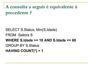 A consulta a seguir é equivalente à
precedente ?
SELECT S.Status, Min(S.Idade)
FROM Sailors S
WHERE S.Idade >= 18 AND S.Idade <= 60
GROUP BY S.Status
HAVING COUNT(*) > 1
 