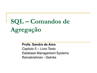 SQL – Comandos de
Agregação
Profa. Sandra de Amo
Capitulo 5 – Livro Texto
Database Management Systems
Ramakrishnan - Gehrke
 