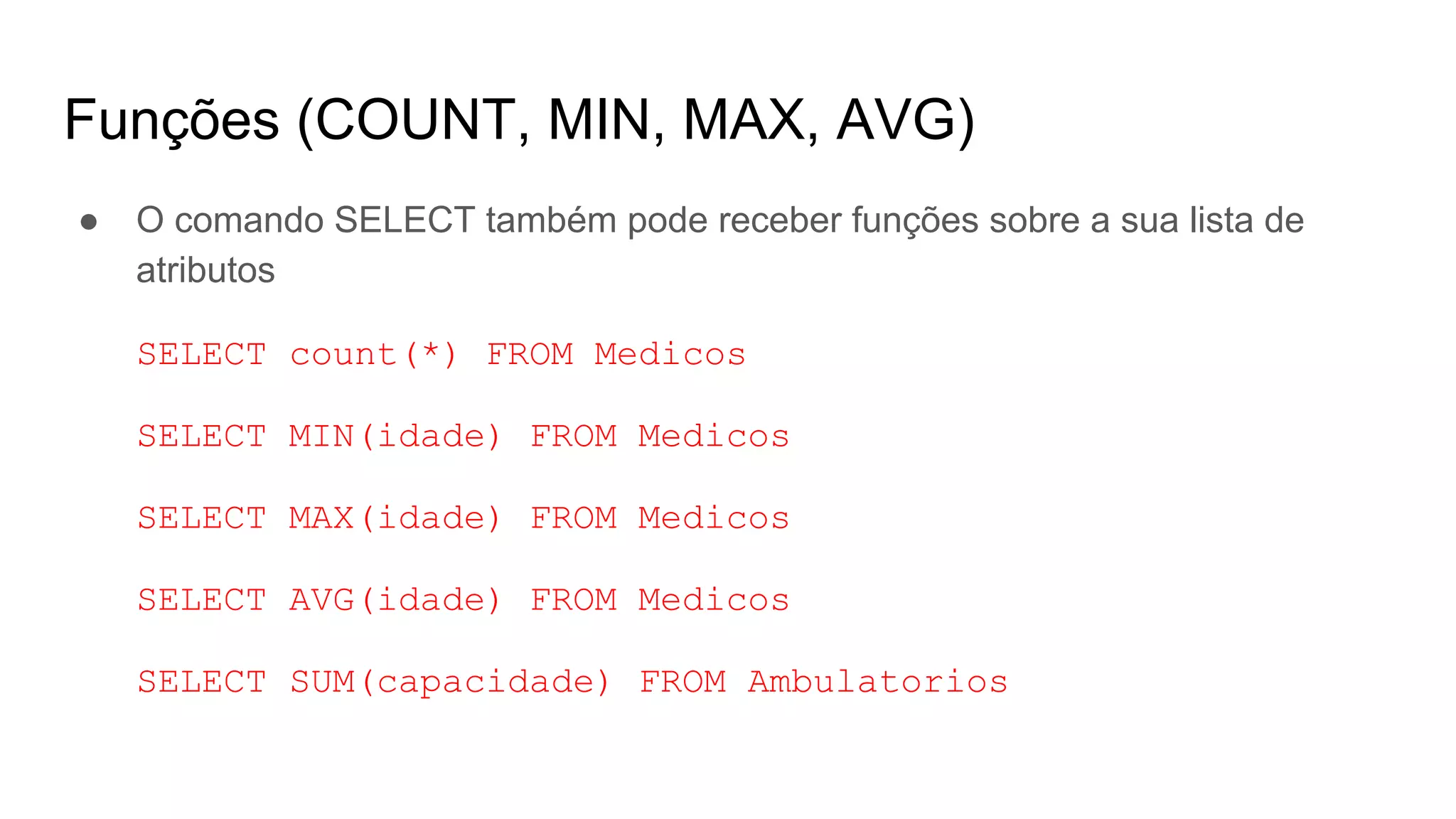 Funções (COUNT, MIN, MAX, AVG)
● O comando SELECT também pode receber funções sobre a sua lista de
atributos
SELECT count(*) FROM Medicos
SELECT MIN(idade) FROM Medicos
SELECT MAX(idade) FROM Medicos
SELECT AVG(idade) FROM Medicos
SELECT SUM(capacidade) FROM Ambulatorios
 