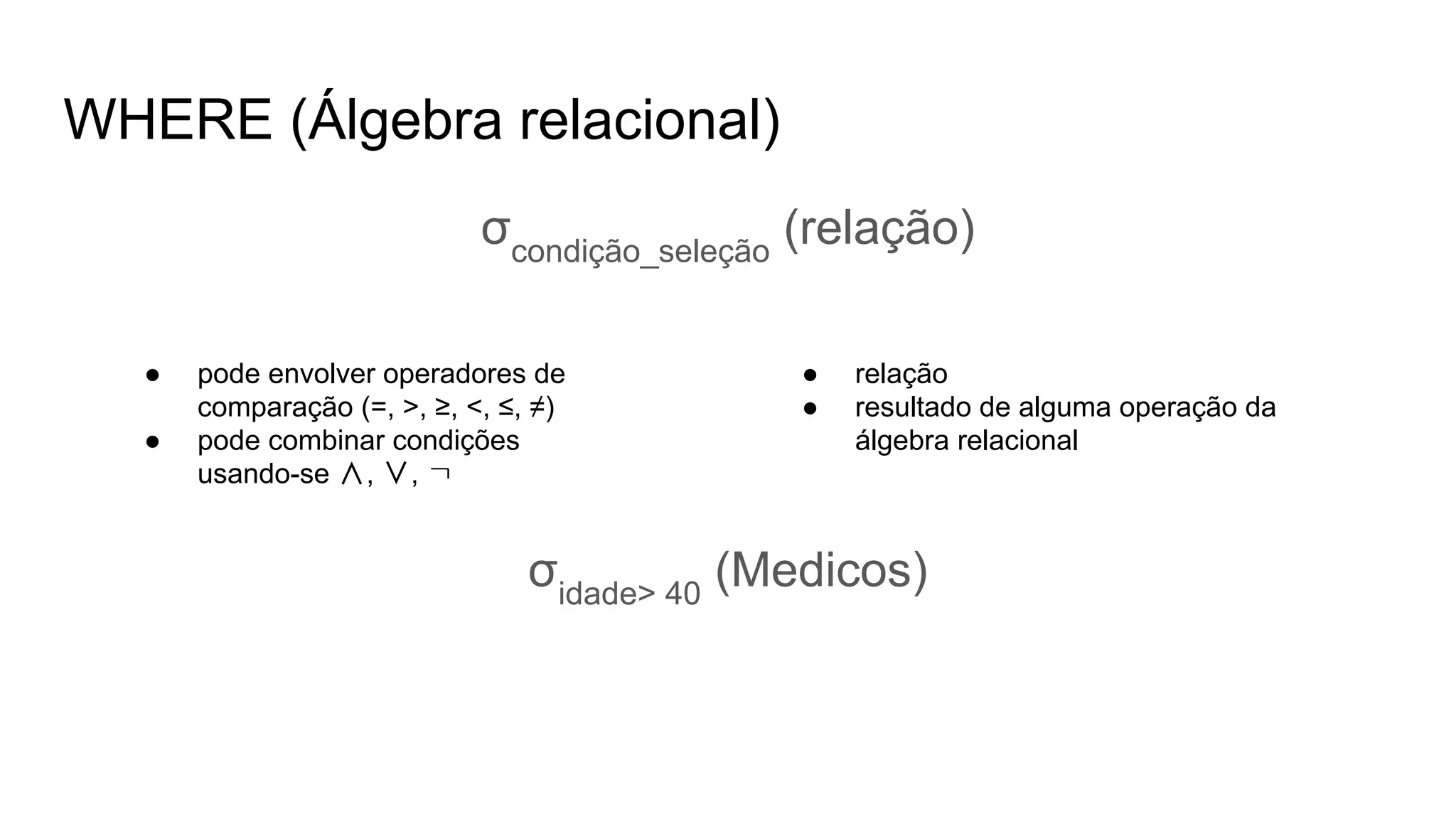 WHERE (Álgebra relacional)
σcondição_seleção
(relação)
● pode envolver operadores de
comparação (=, >, ≥, <, ≤, ≠)
● pode combinar condições
usando-se ∧, ∨, ㄱ
● relação
● resultado de alguma operação da
álgebra relacional
σidade> 40
(Medicos)
 