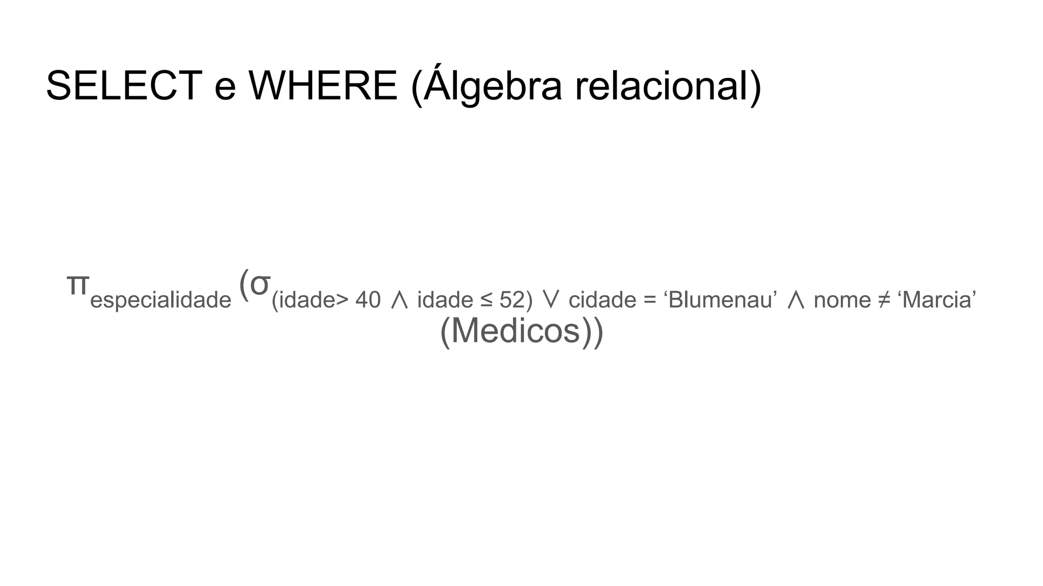 SELECT e WHERE (Álgebra relacional)
πespecialidade
(σ(idade> 40 ∧ idade ≤ 52) ∨ cidade = ‘Blumenau’ ∧ nome ≠ ‘Marcia’
(Medicos))
 