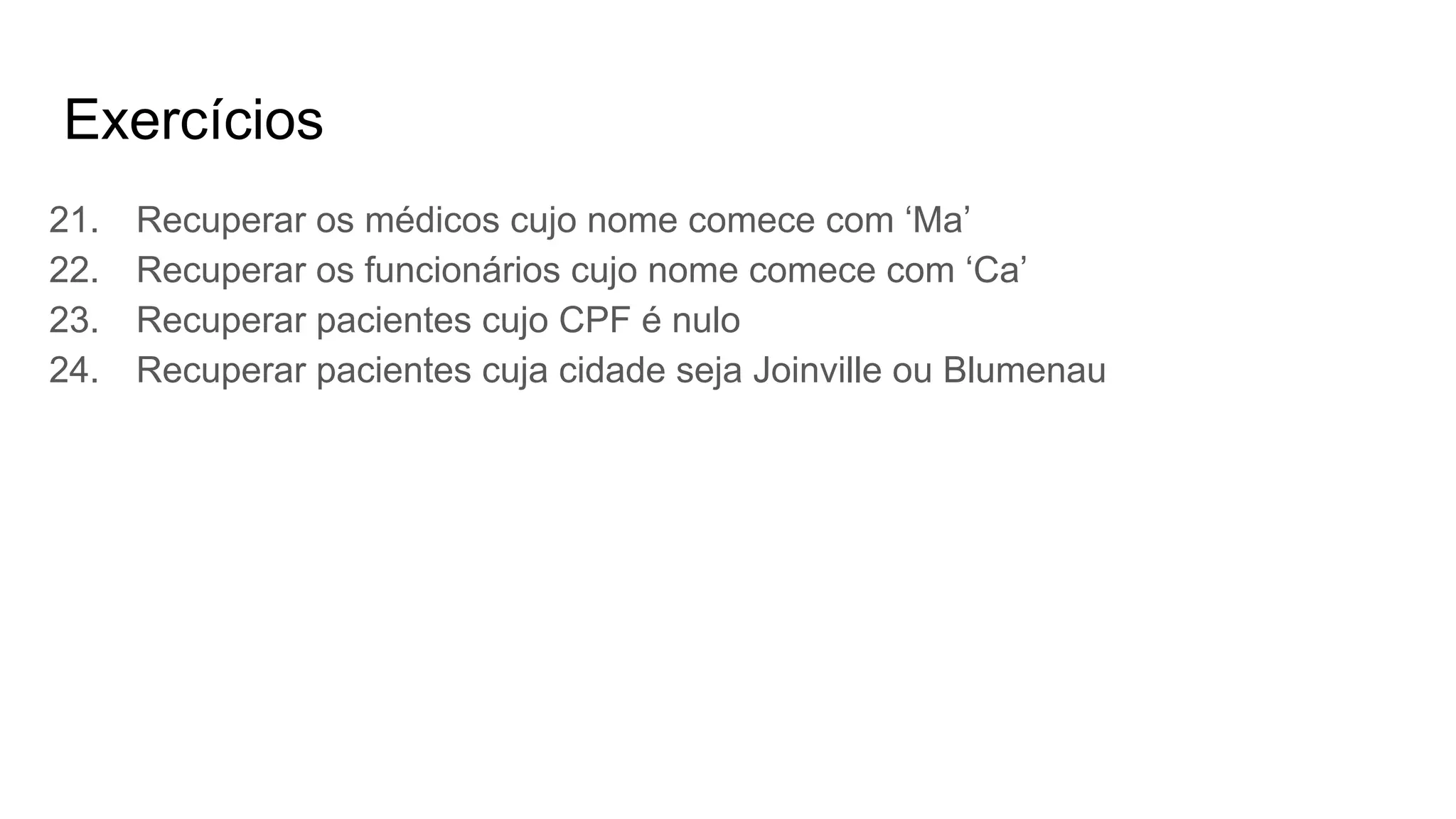 Exercícios
21. Recuperar os médicos cujo nome comece com ‘Ma’
22. Recuperar os funcionários cujo nome comece com ‘Ca’
23. Recuperar pacientes cujo CPF é nulo
24. Recuperar pacientes cuja cidade seja Joinville ou Blumenau
 
