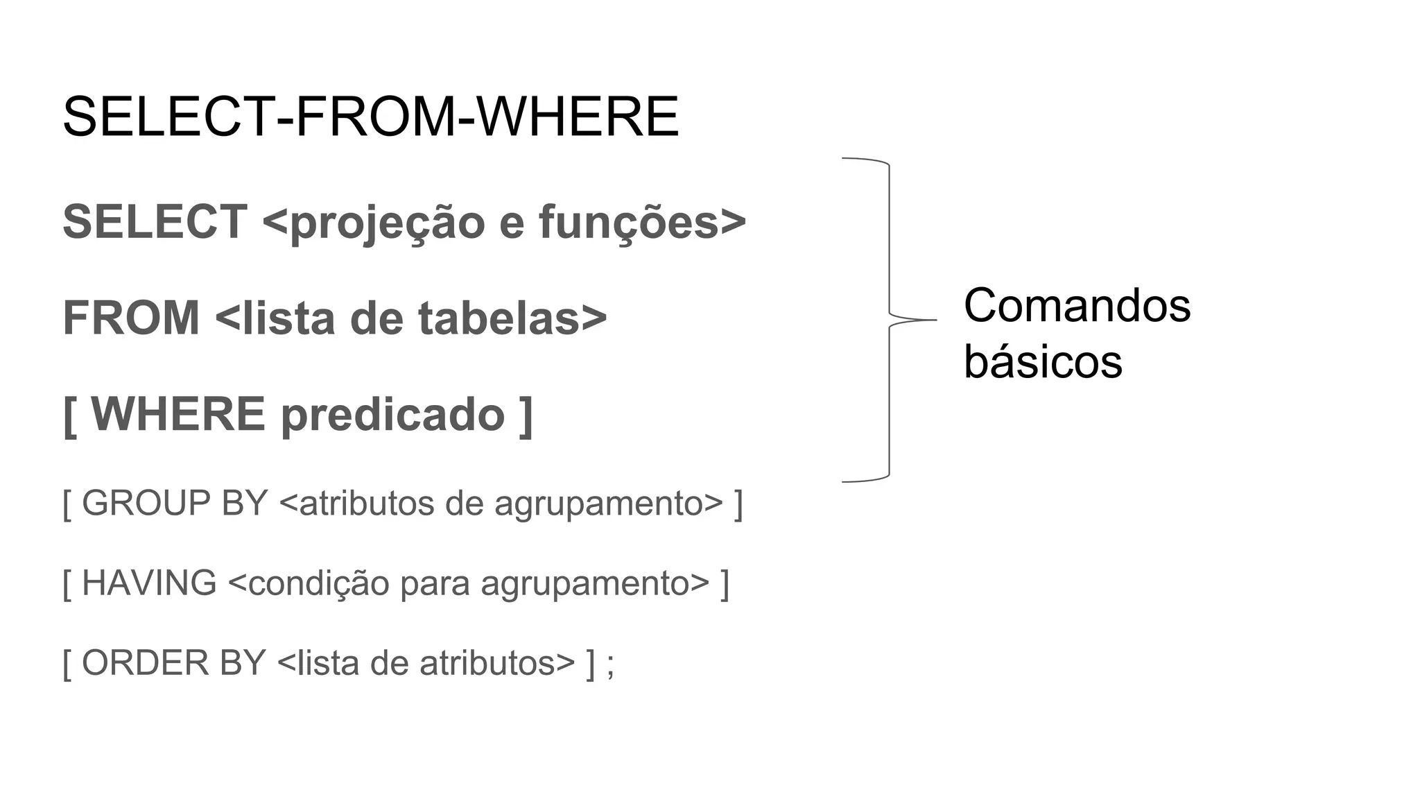 SELECT-FROM-WHERE
SELECT <projeção e funções>
FROM <lista de tabelas>
[ WHERE predicado ]
[ GROUP BY <atributos de agrupamento> ]
[ HAVING <condição para agrupamento> ]
[ ORDER BY <lista de atributos> ] ;
Comandos
básicos
 
