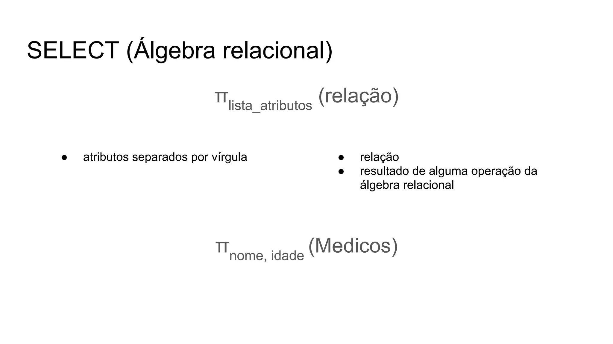 SELECT (Álgebra relacional)
πlista_atributos
(relação)
● atributos separados por vírgula ● relação
● resultado de alguma operação da
álgebra relacional
πnome, idade
(Medicos)
 