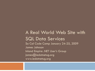 A Real World Web Site with SQL Data Services So Cal Code Camp January 24-25, 2009 James Johnson Inland Empire .NET User’s Group [email_address] www.iedotnetug.org 