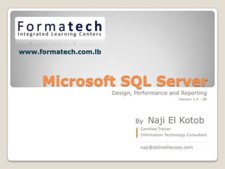 www.formatech.com.lb




     Microsoft SQL Server
                       Design, Performance and Reporting
                                                     Version 1.4 - 08
                                                                    .




                               By   Naji El Kotob.
                                 Certified Trainer
                                 Information Technology Consultant
                                _______________________________

                                naji@dotnetheroes.com
 