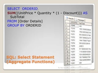SELECT ORDERID,
SUM((UnitPrice * Quantity * (1 - Discount))) AS
 SubTotal
FROM [Order Details]
GROUP BY ORDERID




SQL: Select Statement
(Aggregate Functions)
                             By Naji El Kotob {naji@dotnetheroes.com}
 