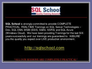 SQL School is strongly committed to provide COMPLETE
PRACTICAL REALTIME Trainings on SQL Server Technologies –
Dev, SQL DBA, MSBI (SSIS, SSAS, SSRS) and SQL Azure
(Windows Cloud). We have been providing Trainings for the last SIX
years successfully and our trainings are guaranteed to ‘ASSURE’
you the quality you expect over LIVE production environment.

http://sqlschool.com
*ALL OUR SESSIONS ARE COMPLETELY PRACTICAL*

 