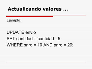 Ejemplo: UPDATE envio  SET cantidad = cantidad - 5 WHERE snro = 10 AND pnro = 20; Actualizando valores … 