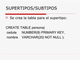 Se crea la tabla para el supertipo: CREATE TABLE persona( cedula  NUMBER(8) PRIMARY KEY,  nombre  VARCHAR(20) NOT NULL ); SUPERTIPOS/SUBTIPOS 