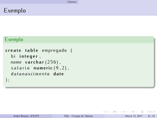Colunas
Exemplo
Exemplo
create table empregado (
bi integer ,
nome varchar ( 2 5 6 ) ,
s a l a r i o numeric ( 9 , 2 ) ,
datanascimento date
) ;
André Restivo (FEUP) SQL - Criação de Tabelas March 15, 2011 8 / 25
 