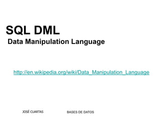 SQL DML
Data Manipulation Language



 http://en.wikipedia.org/wiki/Data_Manipulation_Language




    JOSÉ CUARTAS      BASES DE DATOS
 