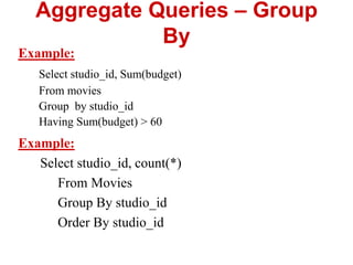 Aggregate Queries – Group
By
Example:
Select studio_id, Sum(budget)
From movies
Group by studio_id
Having Sum(budget) > 60
Example:
Select studio_id, count(*)
From Movies
Group By studio_id
Order By studio_id
 