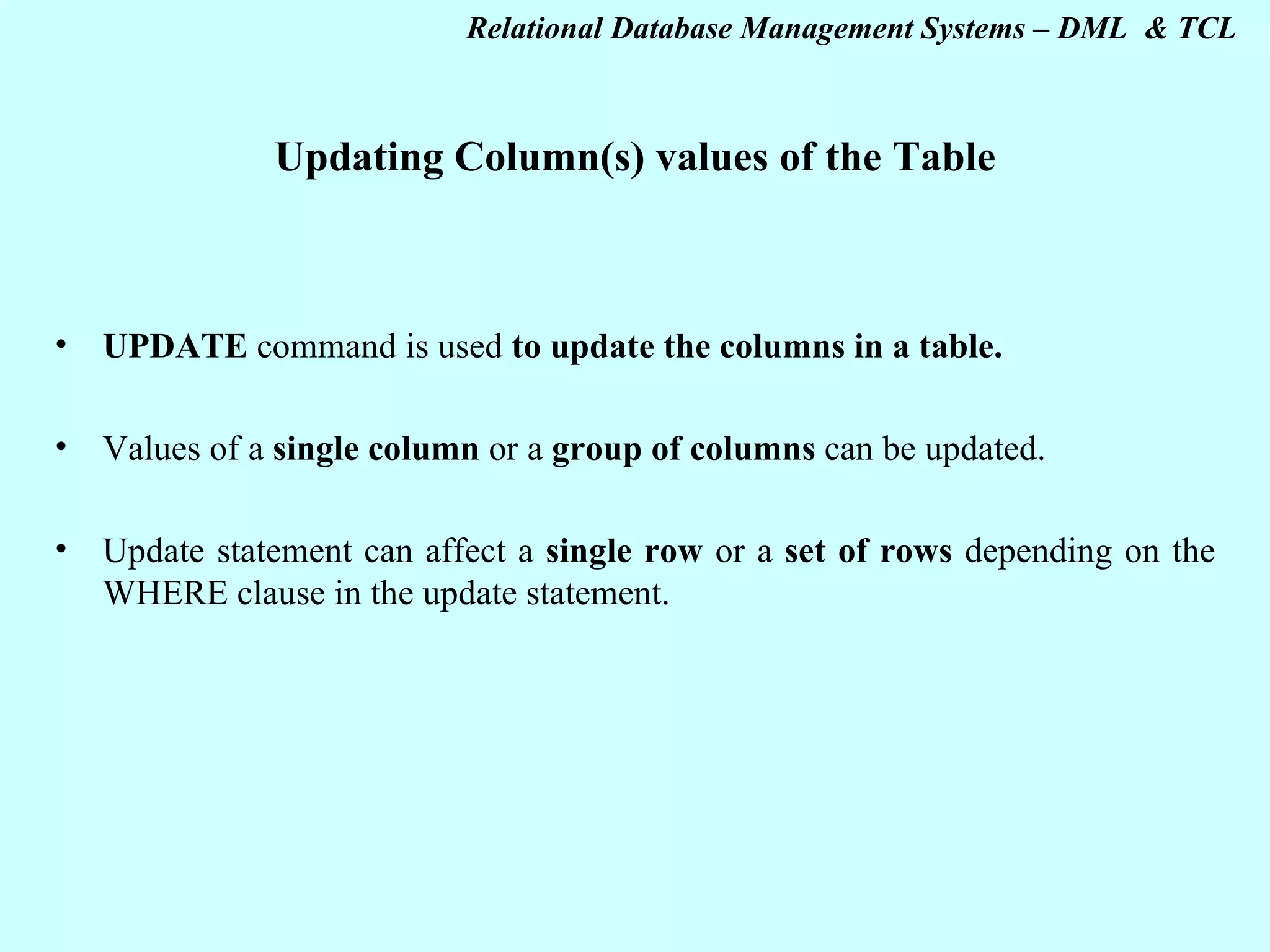Updating Column(s) values of the Table UPDATE command is used to update the columns in a table. Values of a single column or a group of columns can be updated. Update statement can affect a single row or a set of rows depending on the WHERE clause in the update statement. 