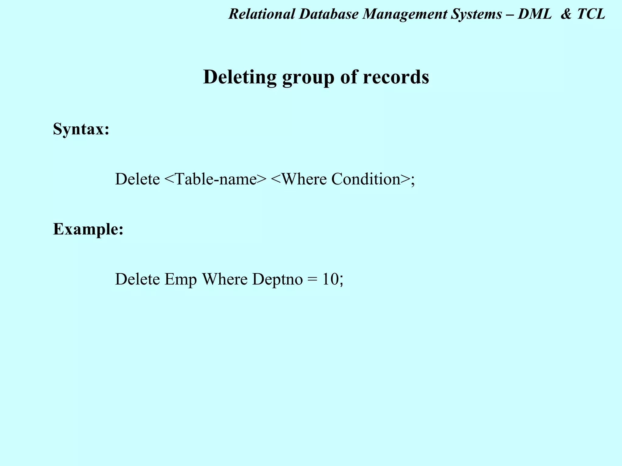 Deleting group of records Syntax:   Delete <Table-name> <Where Condition>;   Example: Delete Emp Where Deptno = 10 ;   