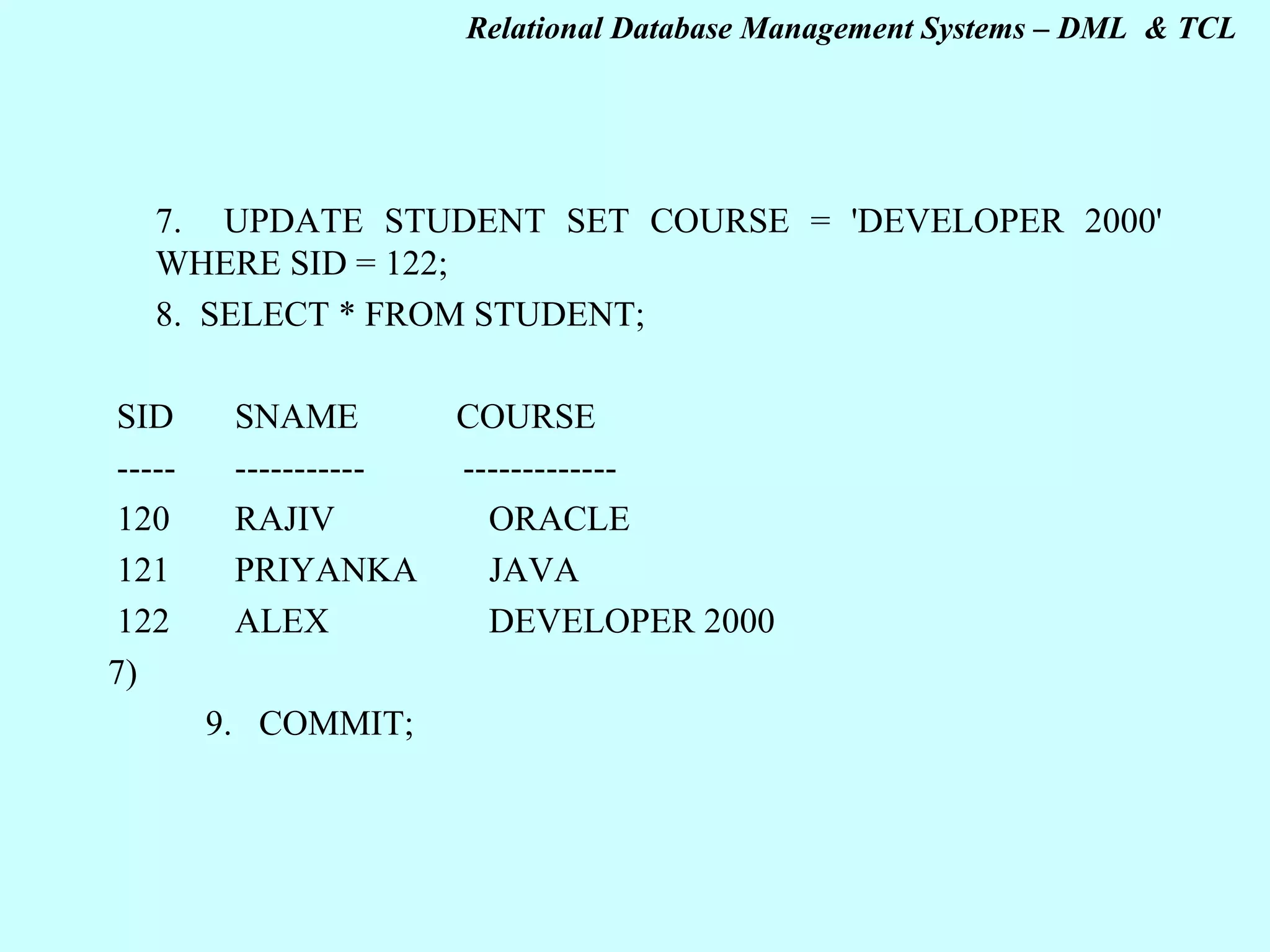 7. UPDATE STUDENT SET COURSE = 'DEVELOPER 2000' WHERE SID = 122; 8.   SELECT * FROM STUDENT;   SID SNAME COURSE ----- ----------- ------------- 120 RAJIV ORACLE 121 PRIYANKA JAVA 122 ALEX DEVELOPER 2000 7)           9.   COMMIT; 
