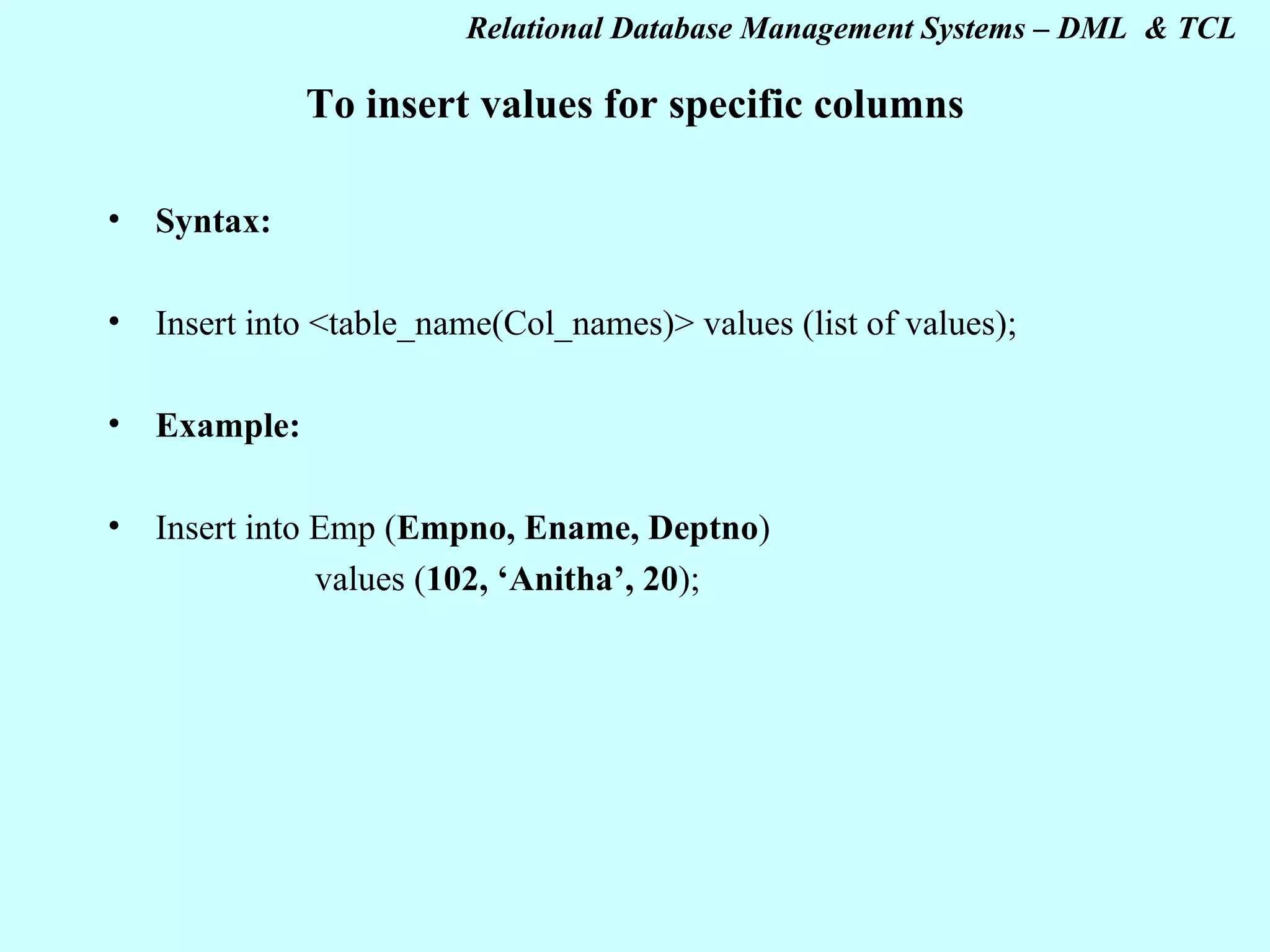 To insert values for specific columns Syntax: Insert into <table_name(Col_names)> values (list of values); Example: Insert into Emp ( Empno, Ename, Deptno ) values ( 102, ‘Anitha’, 20 ); 